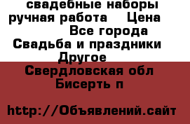 свадебные наборы(ручная работа) › Цена ­ 1 200 - Все города Свадьба и праздники » Другое   . Свердловская обл.,Бисерть п.